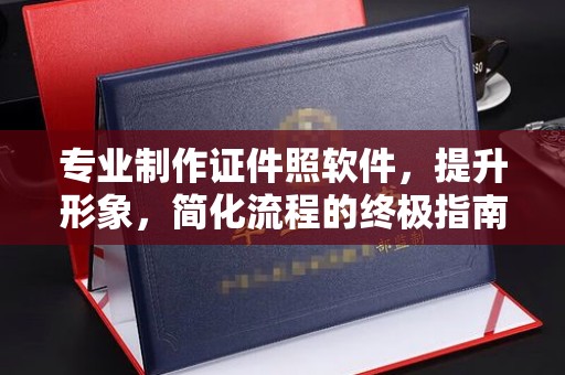 平坝专业制作证件照软件，提升形象，简化流程的终极指南